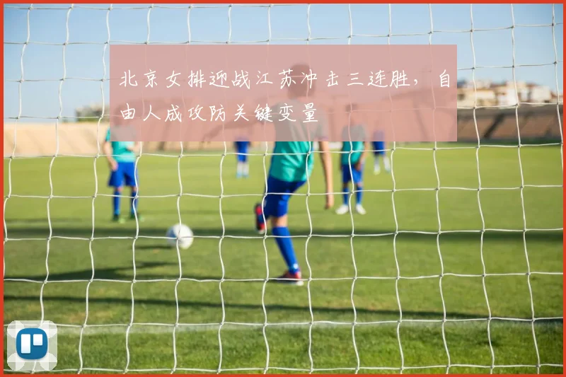 北京女排迎战江苏冲击三连胜，自由人成攻防关键变量
