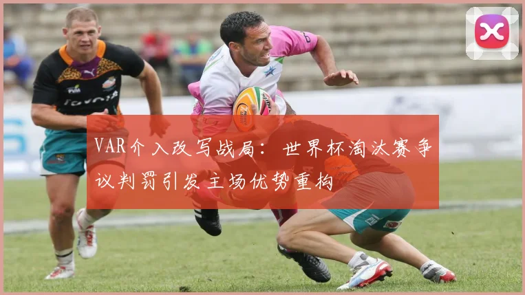 VAR介入改写战局：世界杯淘汰赛争议判罚引发主场优势重构