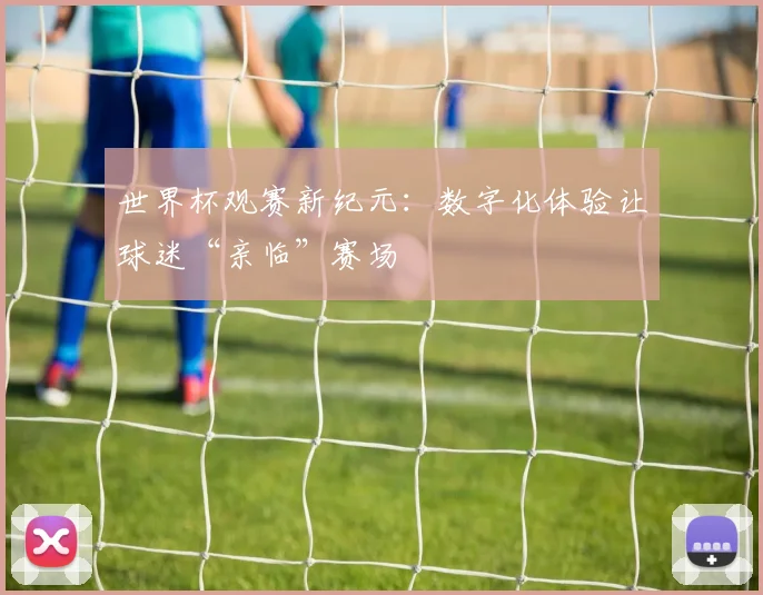 世界杯观赛新纪元：数字化体验让球迷“亲临”赛场