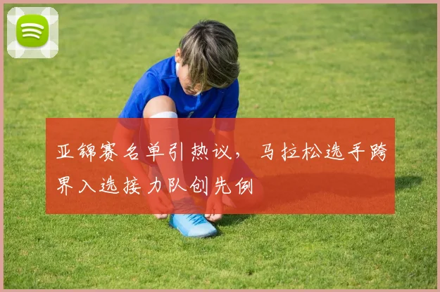 亚锦赛名单引热议，马拉松选手跨界入选接力队创先例
