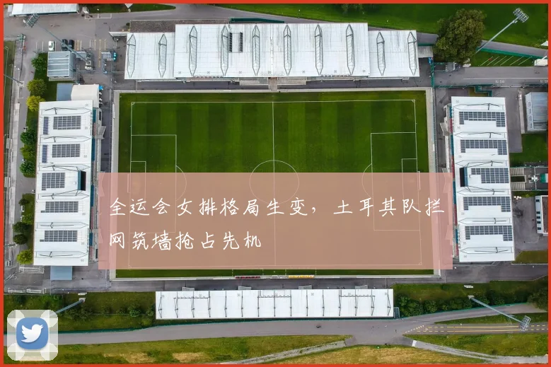 全运会女排格局生变，土耳其队拦网筑墙抢占先机