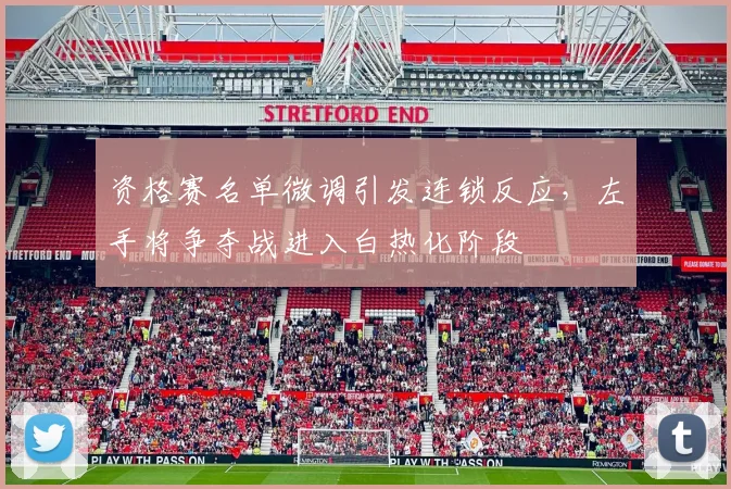 资格赛名单微调引发连锁反应，左手将争夺战进入白热化阶段