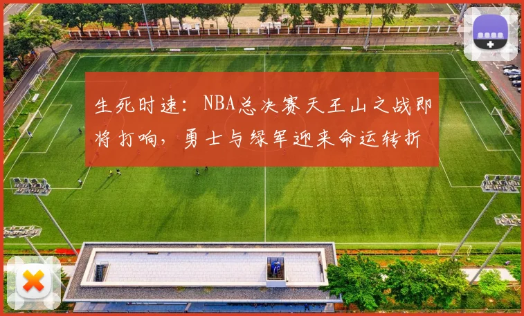 生死时速：NBA总决赛天王山之战即将打响，勇士与绿军迎来命运转折点