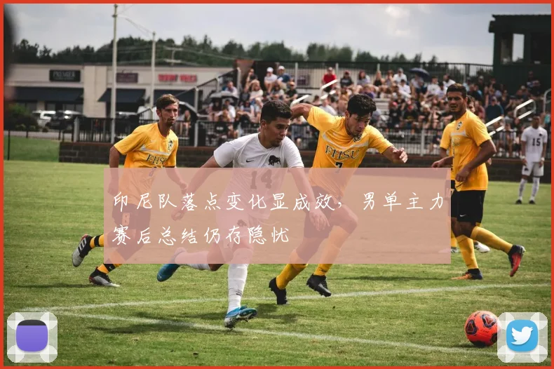 印尼队落点变化显成效，男单主力赛后总结仍存隐忧