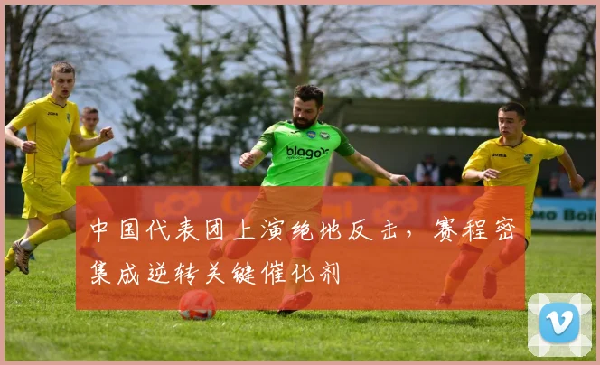 中国代表团上演绝地反击，赛程密集成逆转关键催化剂