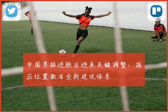 中国男排连胜后迎来关键调整，接应位置激活全新进攻体系
