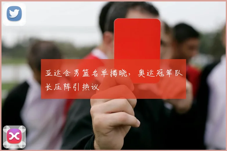 亚运会男篮名单揭晓，奥运冠军队长压阵引热议