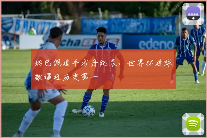 姆巴佩追平方丹纪录，世界杯进球数逼近历史第一