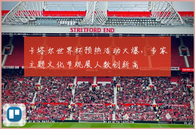 卡塔尔世界杯预热活动火爆，专家主题文化节观展人数创新高