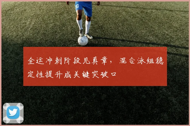 全运冲刺阶段见真章，混合泳组稳定性提升成关键突破口