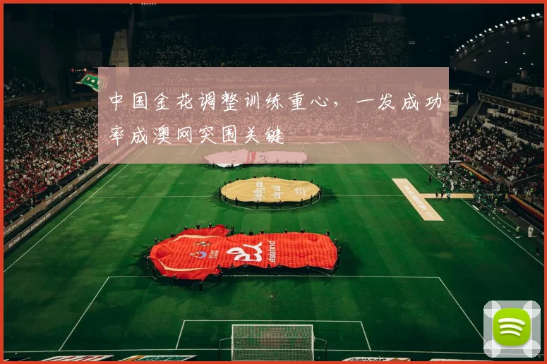 中国金花调整训练重心，一发成功率成澳网突围关键
