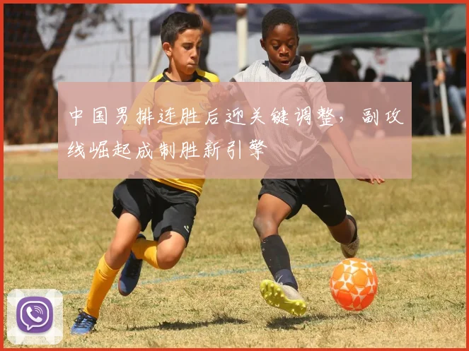 中国男排连胜后迎关键调整，副攻线崛起成制胜新引擎