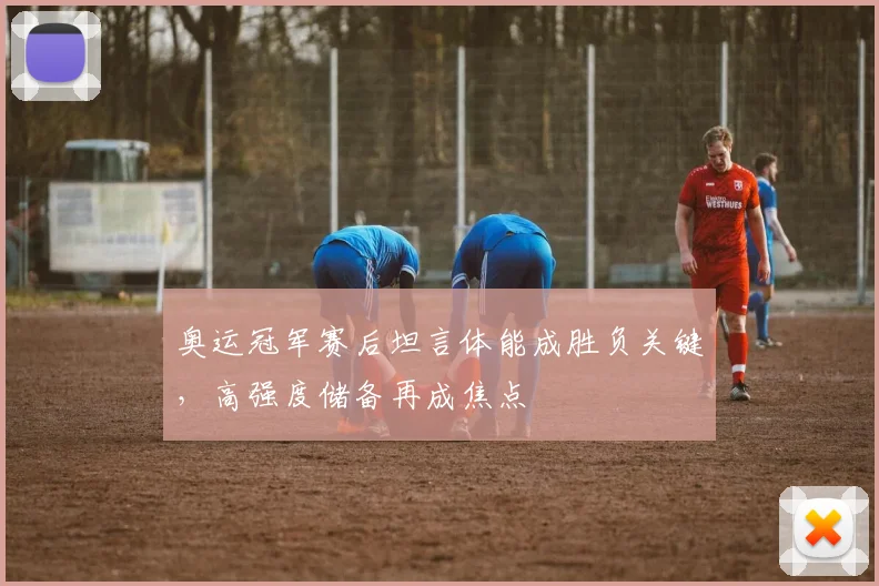 奥运冠军赛后坦言体能成胜负关键，高强度储备再成焦点