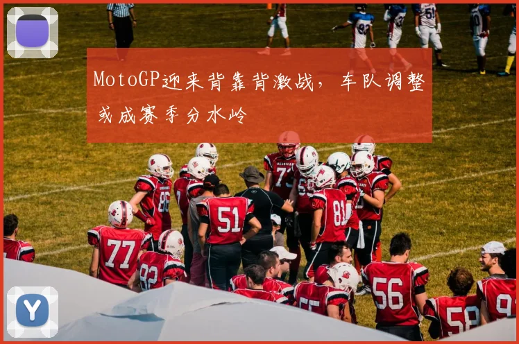 MotoGP迎来背靠背激战，车队调整或成赛季分水岭