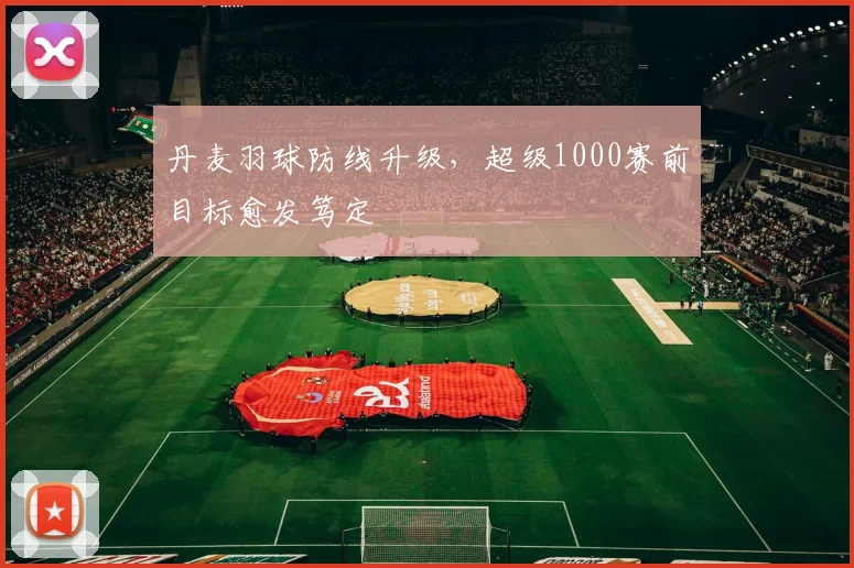 丹麦羽球防线升级，超级1000赛前目标愈发笃定