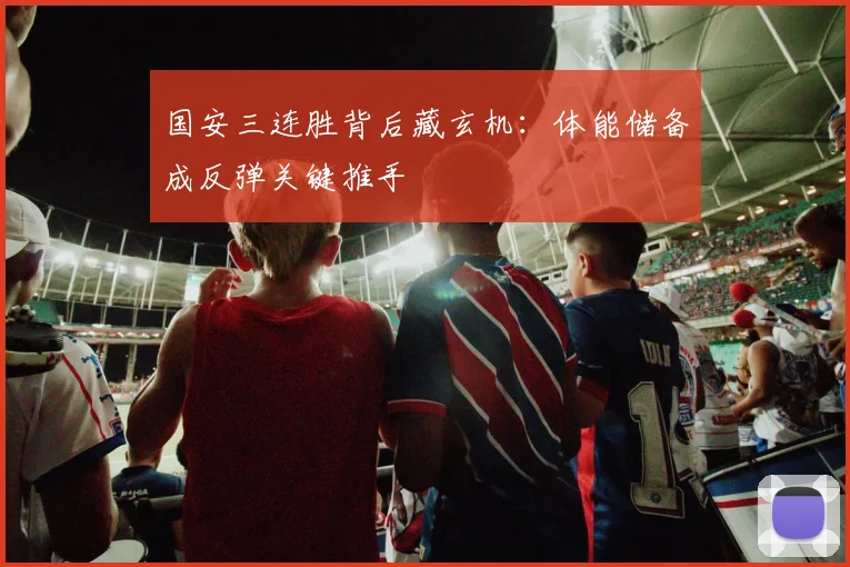 国安三连胜背后藏玄机：体能储备成反弹关键推手