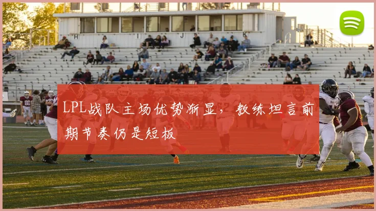 LPL战队主场优势渐显，教练坦言前期节奏仍是短板