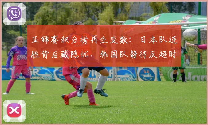 亚锦赛积分榜再生变数：日本队连胜背后藏隐忧，韩国队静待反超时机