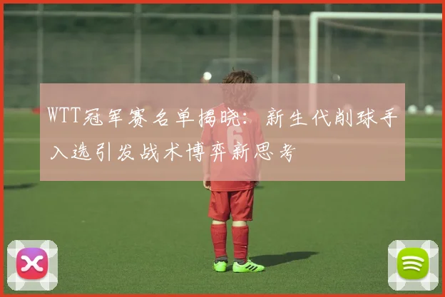 WTT冠军赛名单揭晓：新生代削球手入选引发战术博弈新思考
