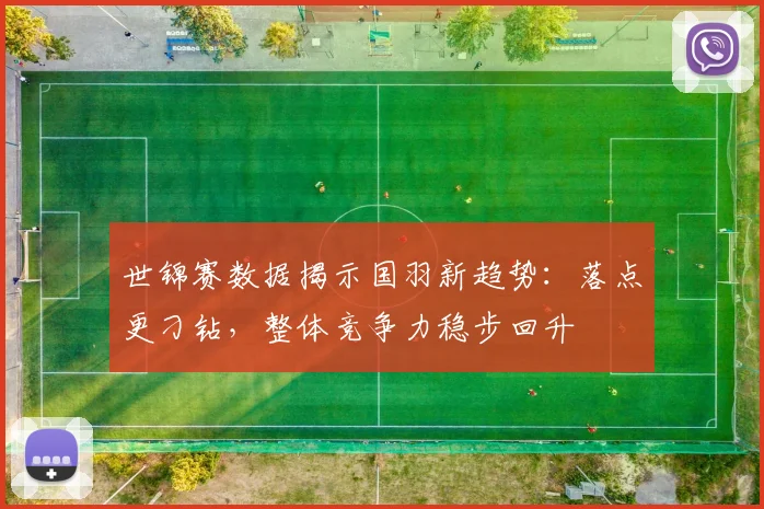 世锦赛数据揭示国羽新趋势：落点更刁钻，整体竞争力稳步回升
