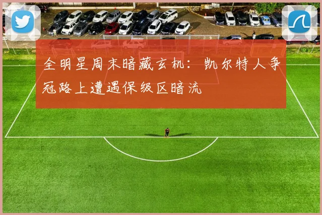 全明星周末暗藏玄机：凯尔特人争冠路上遭遇保级区暗流