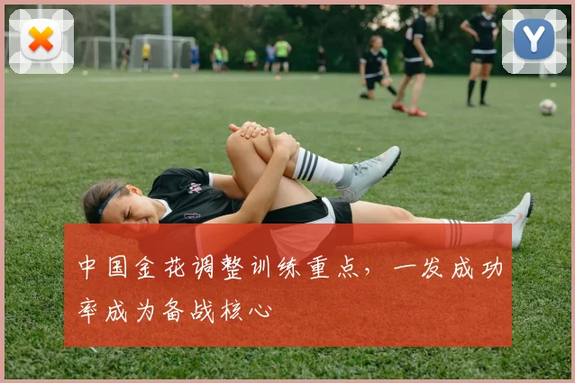 中国金花调整训练重点，一发成功率成为备战核心