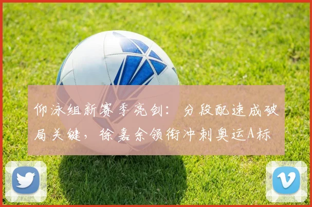 仰泳组新赛季亮剑：分段配速成破局关键，徐嘉余领衔冲刺奥运A标