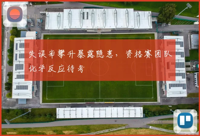 失误率攀升暴露隐患，资格赛团队化学反应待考