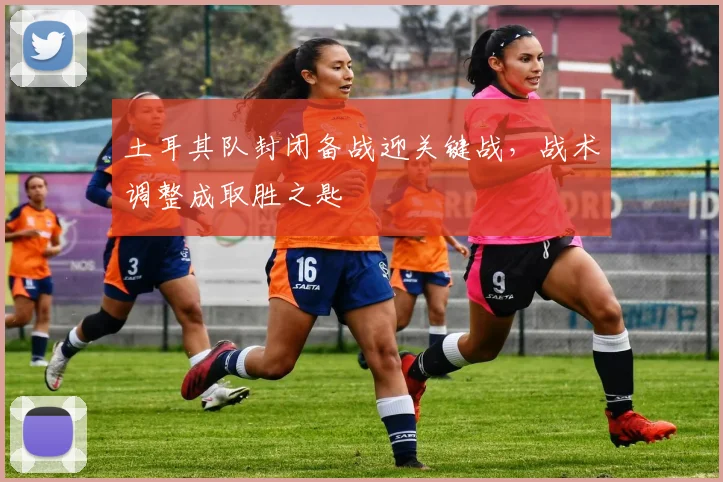 土耳其队封闭备战迎关键战，战术调整成取胜之匙
