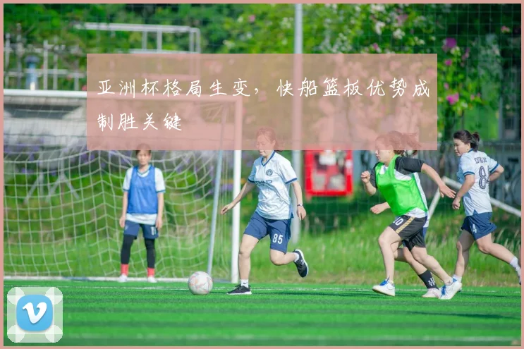 亚洲杯格局生变，快船篮板优势成制胜关键