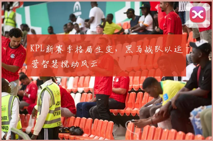KPL新赛季格局生变，黑马战队以运营智慧搅动风云