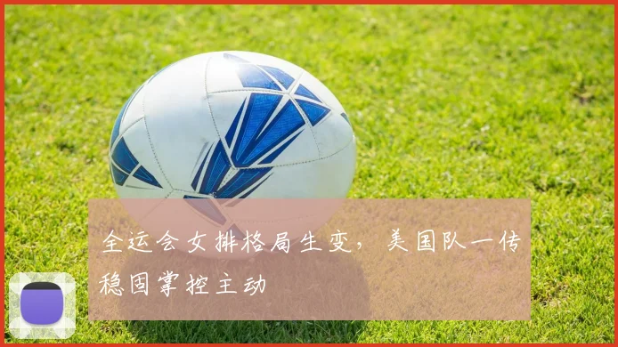 全运会女排格局生变，美国队一传稳固掌控主动