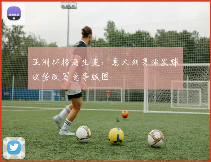 亚洲杯格局生变，意大利男排发球攻势改写竞争版图