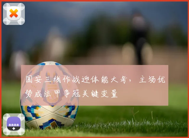 国安三线作战迎体能大考，主场优势成法甲争冠关键变量