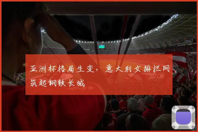 亚洲杯格局生变，意大利女排拦网筑起钢铁长城