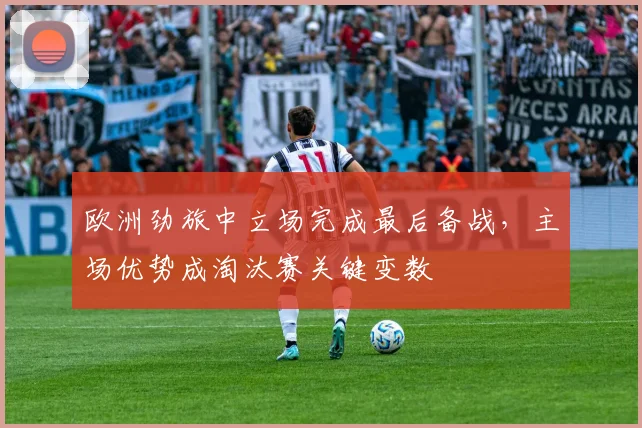 欧洲劲旅中立场完成最后备战，主场优势成淘汰赛关键变数