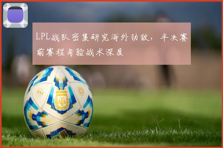 LPL战队密集研究海外劲敌，半决赛前赛程考验战术深度