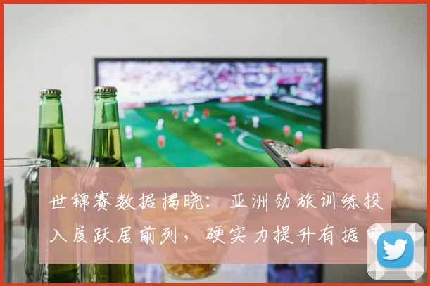 世锦赛数据揭晓：亚洲劲旅训练投入度跃居前列，硬实力提升有据可查