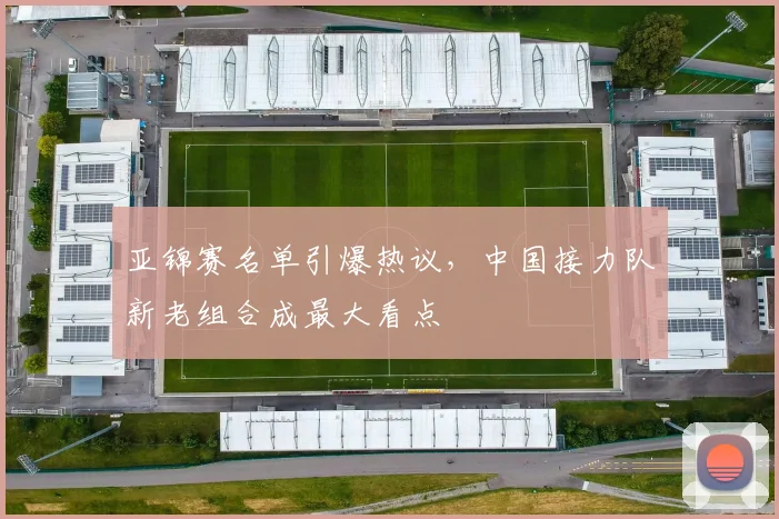 亚锦赛名单引爆热议，中国接力队新老组合成最大看点