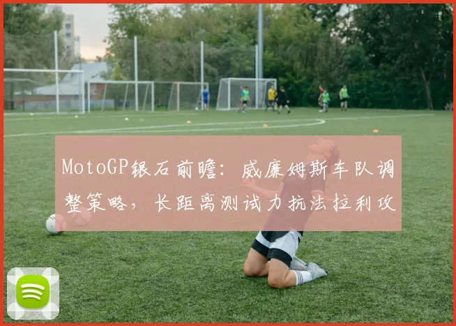 MotoGP银石前瞻：威廉姆斯车队调整策略，长距离测试力抗法拉利攻势