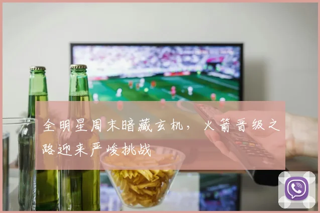 全明星周末暗藏玄机，火箭晋级之路迎来严峻挑战