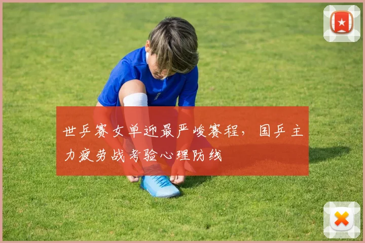 世乒赛女单迎最严峻赛程，国乒主力疲劳战考验心理防线