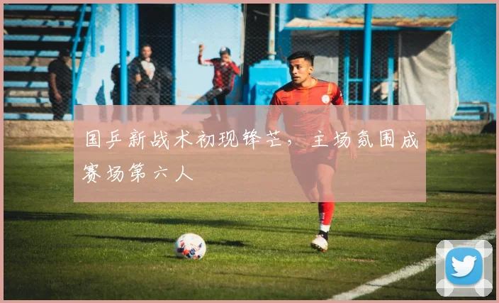 国乒新战术初现锋芒，主场氛围成赛场第六人