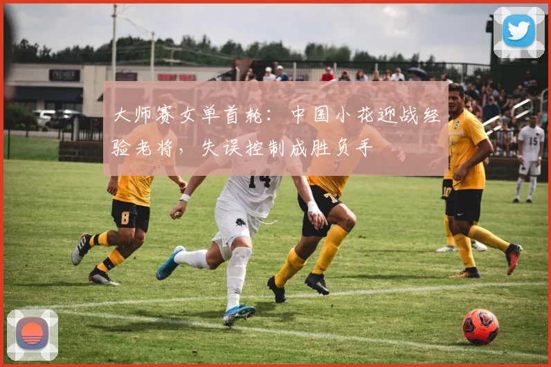 大师赛女单首轮：中国小花迎战经验老将，失误控制成胜负手