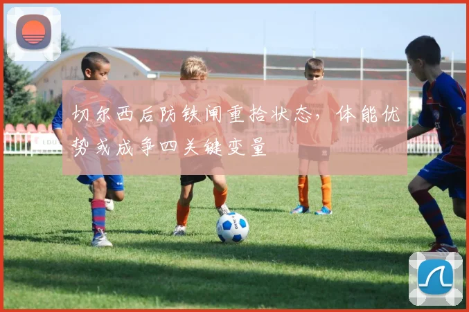 切尔西后防铁闸重拾状态，体能优势或成争四关键变量