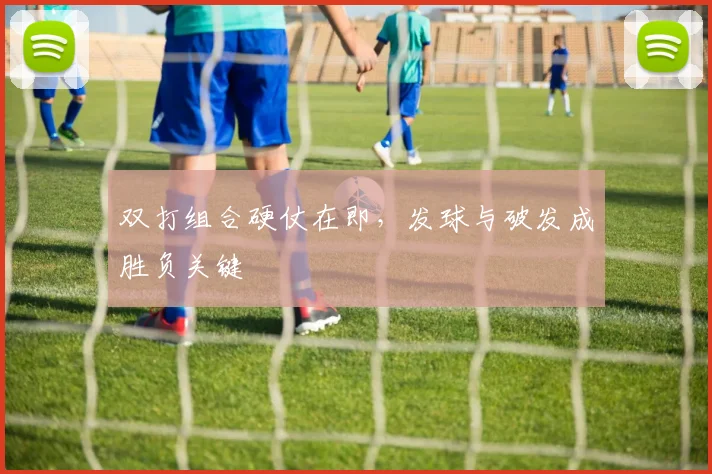 双打组合硬仗在即，发球与破发成胜负关键