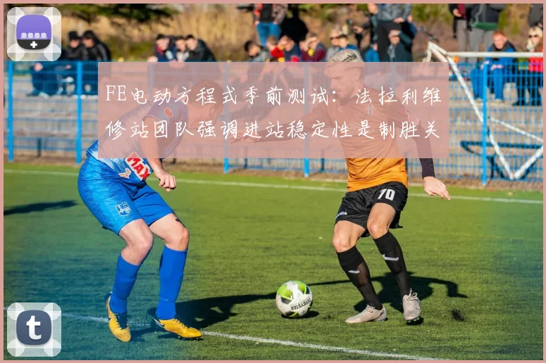 FE电动方程式季前测试：法拉利维修站团队强调进站稳定性是制胜关键