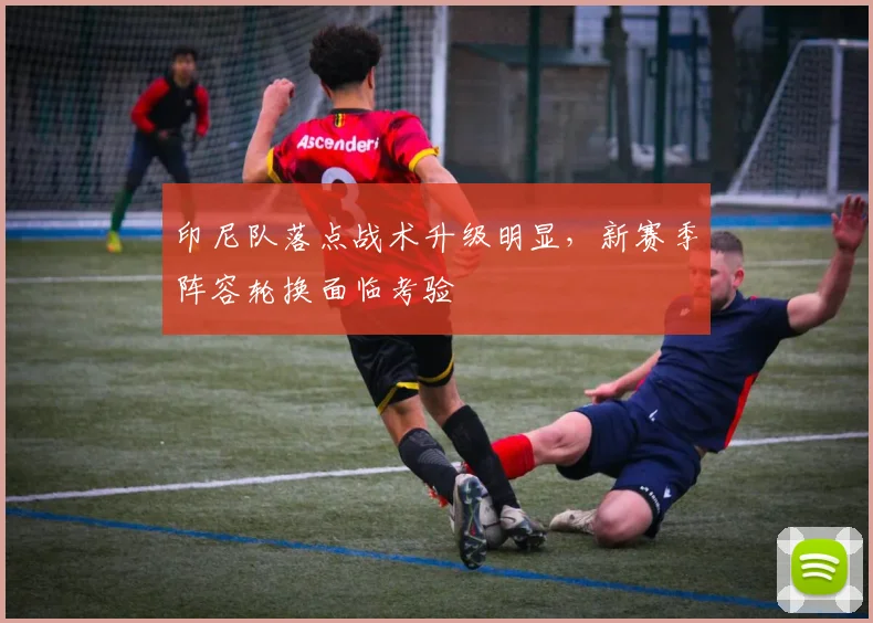 印尼队落点战术升级明显，新赛季阵容轮换面临考验