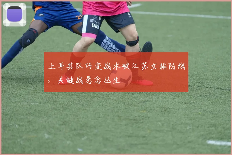 土耳其队巧变战术破江苏女排防线，关键战悬念丛生