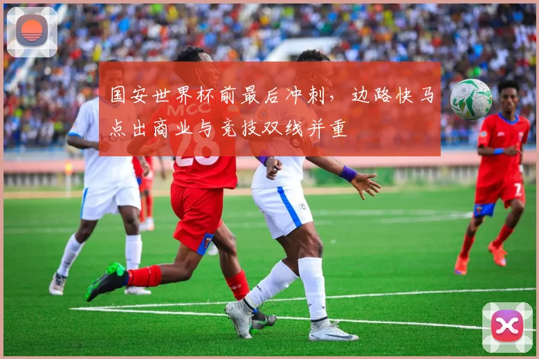 国安世界杯前最后冲刺，边路快马点出商业与竞技双线并重